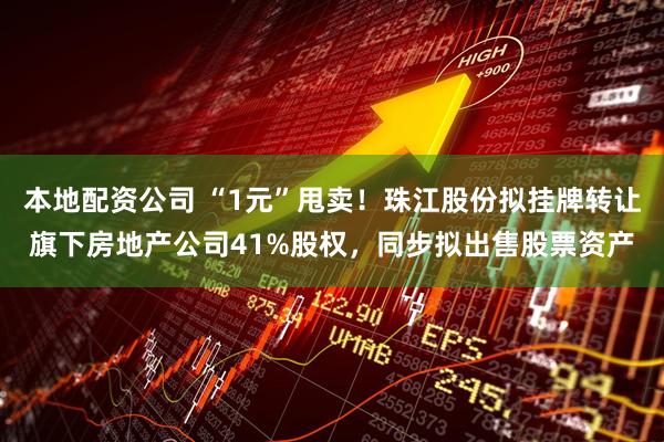 本地配资公司 “1元”甩卖！珠江股份拟挂牌转让旗下房地产公司41%股权，同步拟出售股票资产