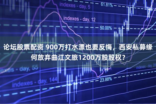 论坛股票配资 900万打水漂也要反悔,西安私募缘何放弃曲江文旅1200万股股权?