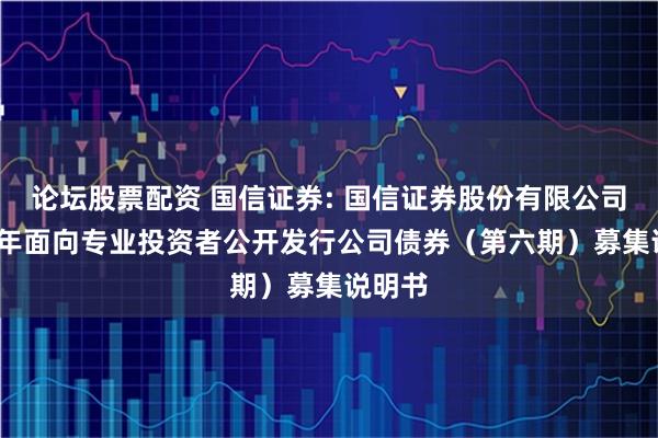 论坛股票配资 国信证券: 国信证券股份有限公司2025年面向专业投资者公开发行公司债券(第六期)募集说明书