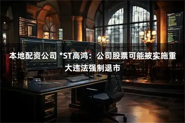 本地配资公司 *ST高鸿:公司股票可能被实施重大违法强制退市