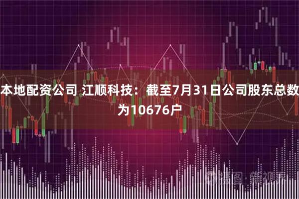 本地配资公司 江顺科技：截至7月31日公司股东总数为10676户