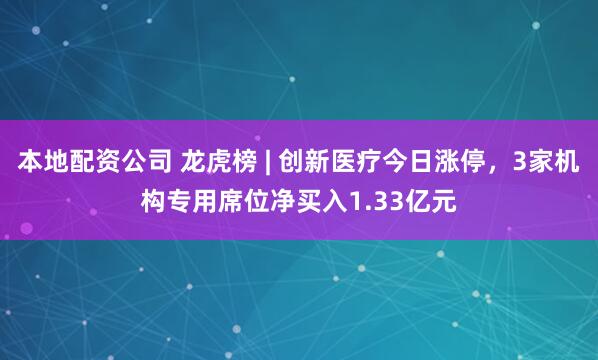 本地配资公司 龙虎榜 | 创新医疗今日涨停，3家机构专用席位净买入1.33亿元
