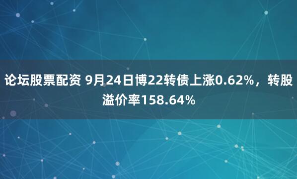 论坛股票配资 9月24日博22转债上涨0.62%,转股溢价率158.64%