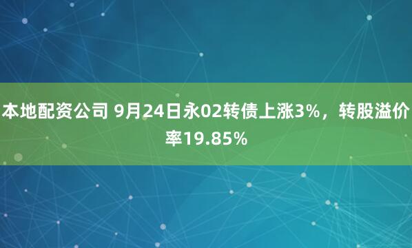 本地配资公司 9月24日永02转债上涨3%，转股溢价率19.85%