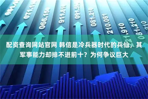 配资查询网站官网 韩信是冷兵器时代的兵仙,其军事能力却排不进前十?为何争议巨大