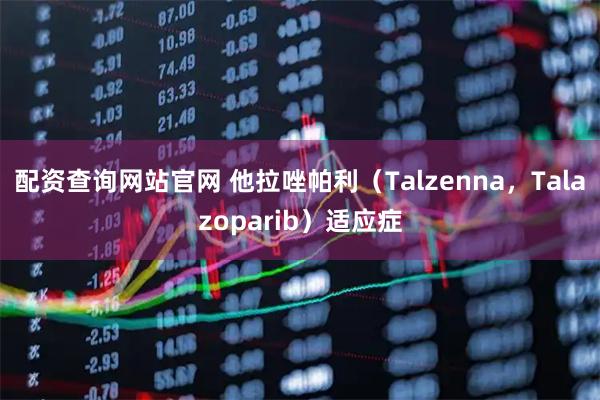 配资查询网站官网 他拉唑帕利（Talzenna，Talazoparib）适应症