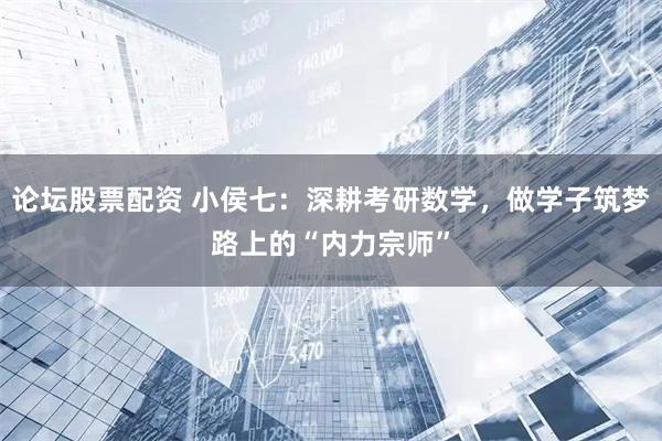 论坛股票配资 小侯七：深耕考研数学，做学子筑梦路上的“内力宗师”