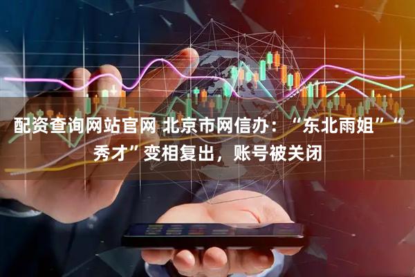 配资查询网站官网 北京市网信办：“东北雨姐”“秀才”变相复出，账号被关闭