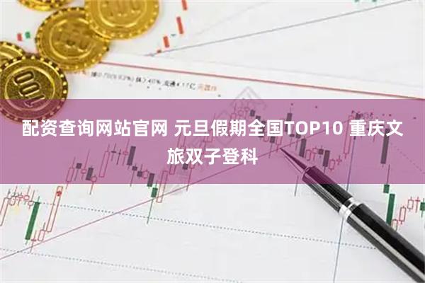 配资查询网站官网 元旦假期全国TOP10 重庆文旅双子登科