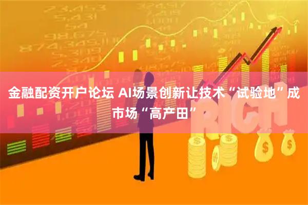 金融配资开户论坛 AI场景创新让技术“试验地”成市场“高产田”