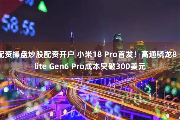 配资操盘炒股配资开户 小米18 Pro首发！高通骁龙8 Elite Gen6 Pro成本突破300美元