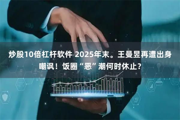 炒股10倍杠杆软件 2025年末。王曼昱再遭出身嘲讽！饭圈“恶”潮何时休止？