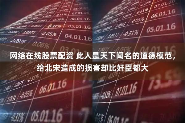 网络在线股票配资 此人是天下闻名的道德模范，给北宋造成的损害却比奸臣都大
