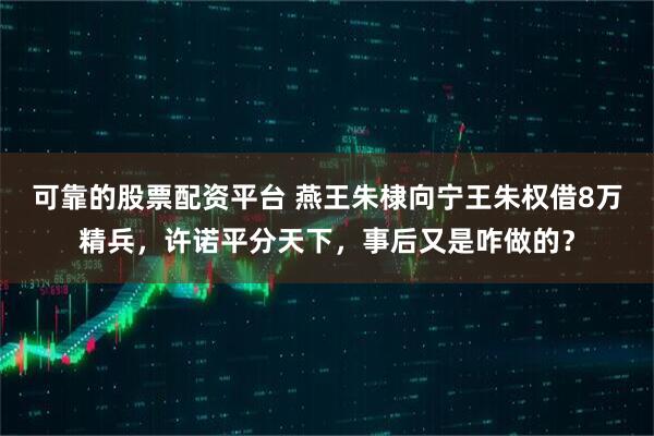 可靠的股票配资平台 燕王朱棣向宁王朱权借8万精兵，许诺平分天下，事后又是咋做的？