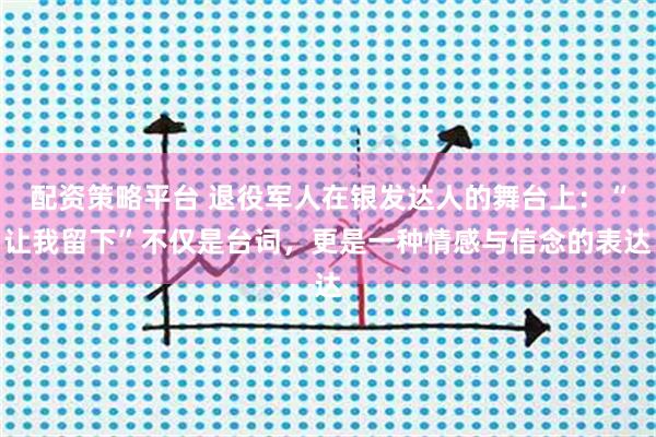 配资策略平台 退役军人在银发达人的舞台上：“让我留下”不仅是台词，更是一种情感与信念的表达