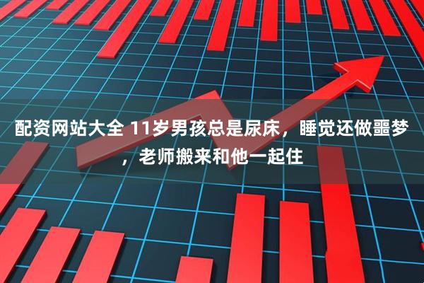 配资网站大全 11岁男孩总是尿床,睡觉还做噩梦,老师搬来和他一起住