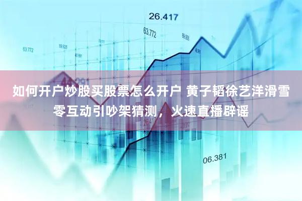 如何开户炒股买股票怎么开户 黄子韬徐艺洋滑雪零互动引吵架猜测，火速直播辟谣