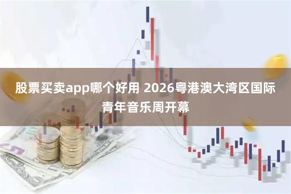 股票买卖app哪个好用 2026粤港澳大湾区国际青年音乐周开幕