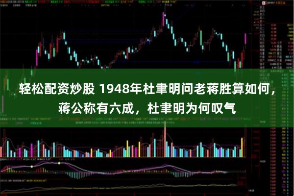 轻松配资炒股 1948年杜聿明问老蒋胜算如何，蒋公称有六成，杜聿明为何叹气