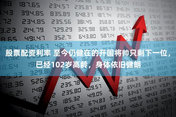 股票配资利率 至今仍健在的开国将帅只剩下一位,已经102岁高龄,身体依旧健朗