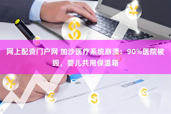 网上配资门户网 加沙医疗系统崩溃:90%医院被毁,婴儿共用保温箱