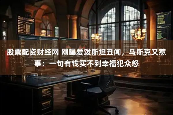 股票配资财经网 刚曝爱泼斯坦丑闻,马斯克又惹事:一句有钱买不到幸福犯众怒