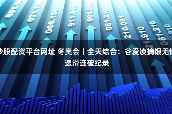 炒股配资平台网址 冬奥会|全天综合:谷爱凌摘银无憾 速滑连破纪录