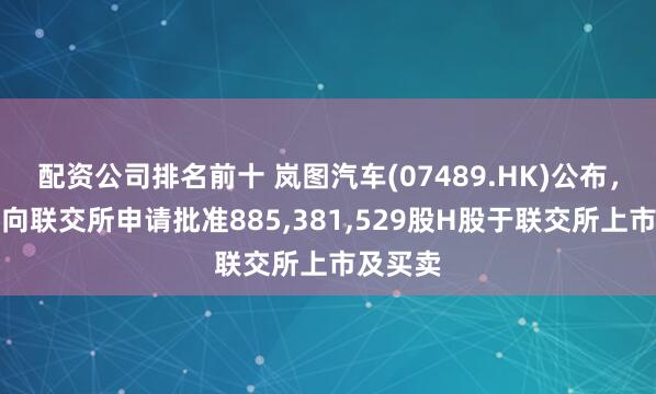 配资公司排名前十 岚图汽车(07489.HK)公布，公司已向联交所申请批准885,381,529股H股于联交所上市及买卖