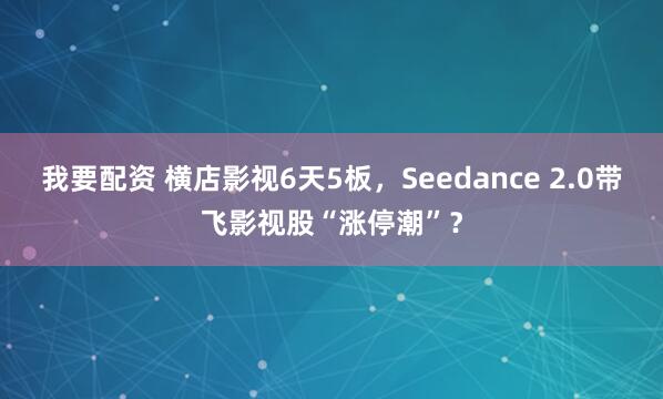 我要配资 横店影视6天5板，Seedance 2.0带飞影视股“涨停潮”？