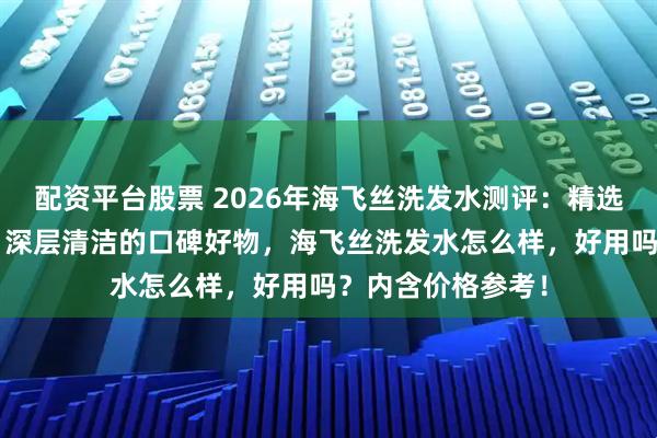 配资平台股票 2026年海飞丝洗发水测评：精选这6款控油去屑，深层清洁的口碑好物，海飞丝洗发水怎么样，好用吗？内含价格参考！