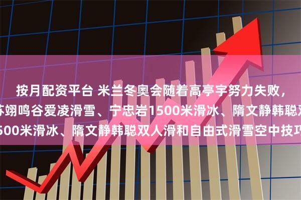 按月配资平台 米兰冬奥会随着高亭宇努力失败，中国的夺金点无外乎苏翊鸣谷爱凌滑雪、宁忠岩1500米滑冰、隋文静韩聪双人滑和自由式滑雪空中技巧