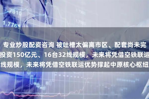 专业炒股配资咨询 被吐槽太偏离市区、配套尚未完善的郑州航空港站，总投资150亿元、16台32线规模，未来将凭借空铁联运优势撑起中原核心枢纽