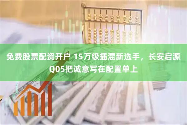 免费股票配资开户 15万级插混新选手，长安启源Q05把诚意写在配置单上