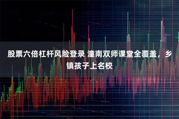 股票六倍杠杆风险登录 潼南双师课堂全覆盖，乡镇孩子上名校