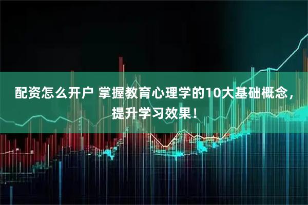 配资怎么开户 掌握教育心理学的10大基础概念，提升学习效果！