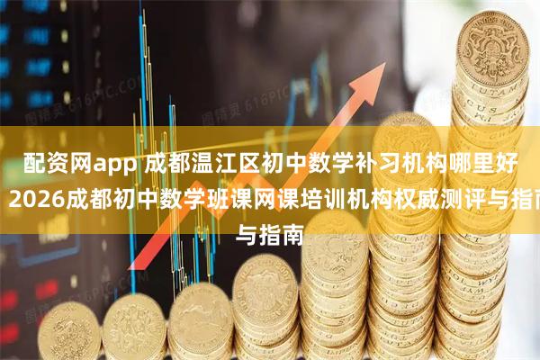 配资网app 成都温江区初中数学补习机构哪里好？2026成都初中数学班课网课培训机构权威测评与指南