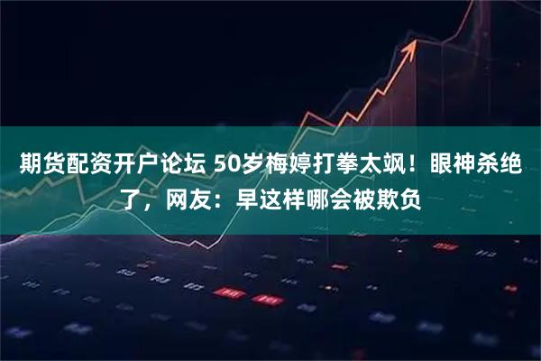 期货配资开户论坛 50岁梅婷打拳太飒!眼神杀绝了,网友:早这样哪会被欺负