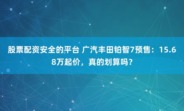 股票配资安全的平台 广汽丰田铂智7预售：15.68万起价，真的划算吗？