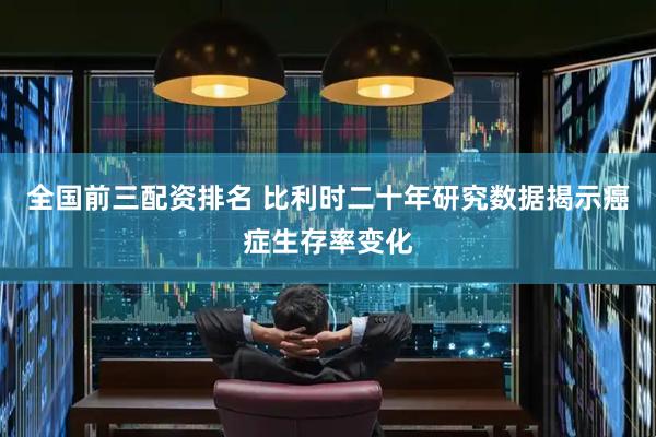 全国前三配资排名 比利时二十年研究数据揭示癌症生存率变化