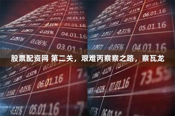 股票配资网 第二关，艰难丙察察之路，察瓦龙