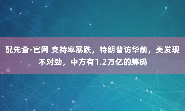 配先查-官网 支持率暴跌，特朗普访华前，美发现不对劲，中方有1.2万亿的筹码