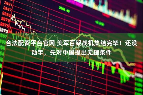 合法配资平台官网 美军百架战机集结完毕！还没动手，先对中国提出无理条件