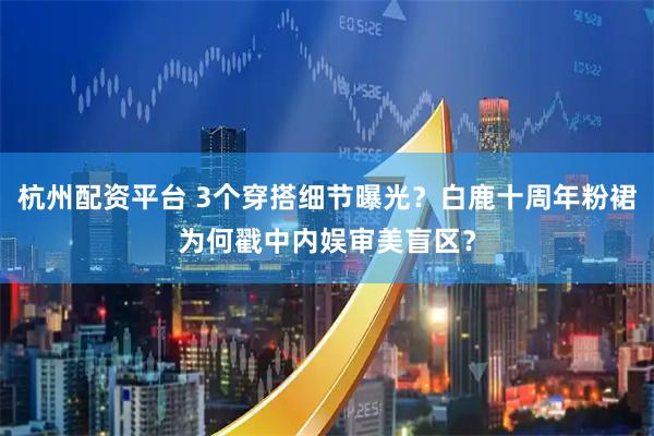 杭州配资平台 3个穿搭细节曝光？白鹿十周年粉裙为何戳中内娱审美盲区？