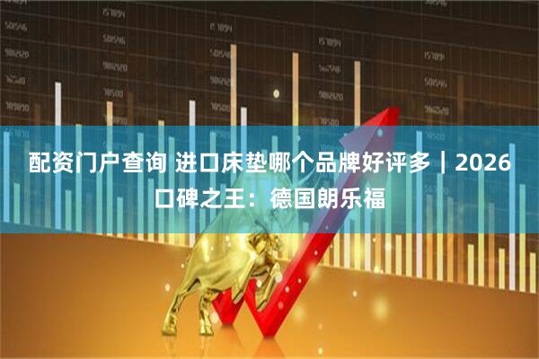 配资门户查询 进口床垫哪个品牌好评多｜2026口碑之王：德国朗乐福