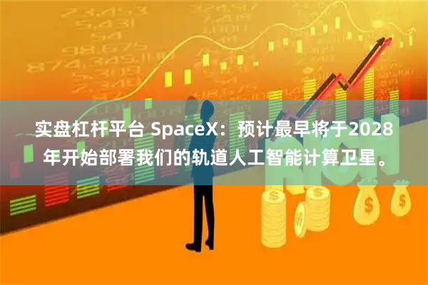 实盘杠杆平台 SpaceX：预计最早将于2028年开始部署我们的轨道人工智能计算卫星。