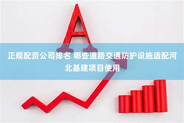正规配资公司排名 哪些道路交通防护设施适配河北基建项目使用