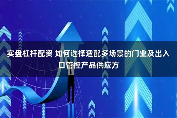 实盘杠杆配资 如何选择适配多场景的门业及出入口管控产品供应方
