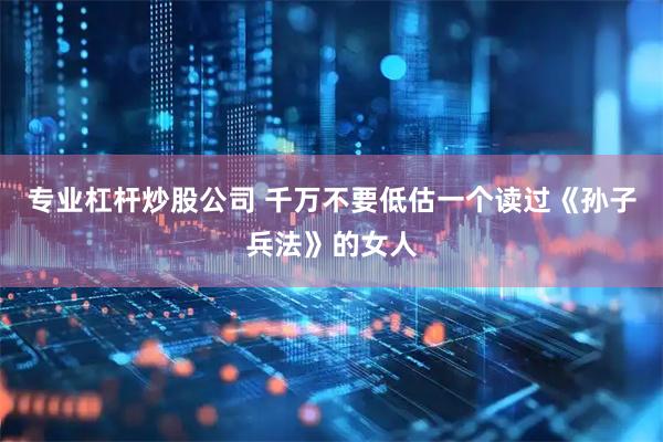 专业杠杆炒股公司 千万不要低估一个读过《孙子兵法》的女人