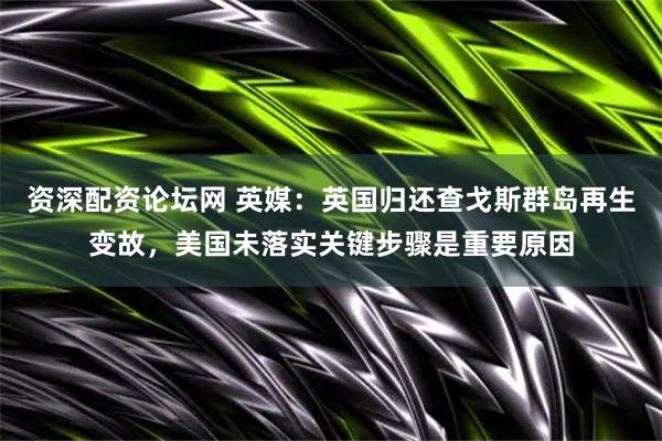 资深配资论坛网 英媒：英国归还查戈斯群岛再生变故，美国未落实关键步骤是重要原因