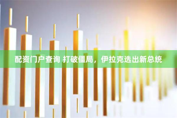 配资门户查询 打破僵局，伊拉克选出新总统